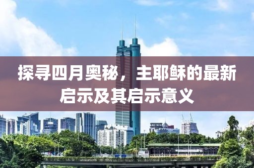 探寻四月奥秘，主耶稣的最新启示及其启示意义