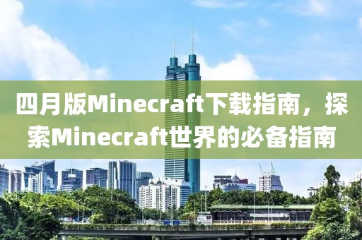 四月版Minecraft下载指南，探索Minecraft世界的必备指南