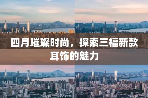 四月璀璨时尚，探索三福新款耳饰的魅力