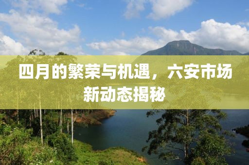 四月的繁荣与机遇，六安市场新动态揭秘