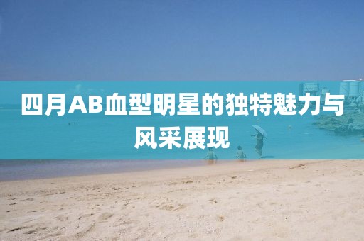 四月AB血型明星的独特魅力与风采展现