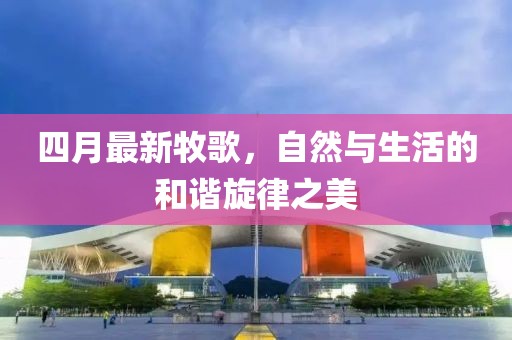 四月最新牧歌，自然与生活的和谐旋律之美