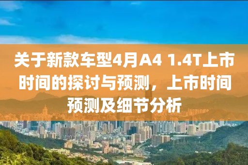 关于新款车型4月A4 1.4T上市时间的探讨与预测，上市时间预测及细节分析