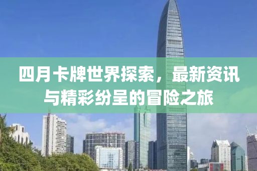 四月卡牌世界探索，最新资讯与精彩纷呈的冒险之旅