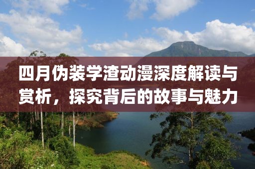 四月伪装学渣动漫深度解读与赏析，探究背后的故事与魅力