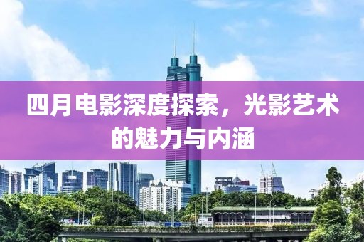 四月电影深度探索，光影艺术的魅力与内涵