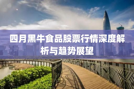 四月黑牛食品股票行情深度解析与趋势展望