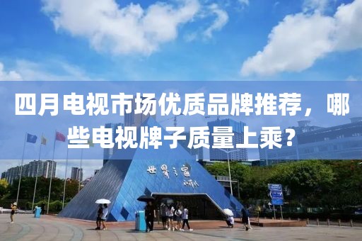 四月电视市场优质品牌推荐，哪些电视牌子质量上乘？