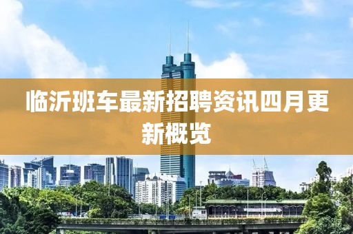临沂班车最新招聘资讯四月更新概览