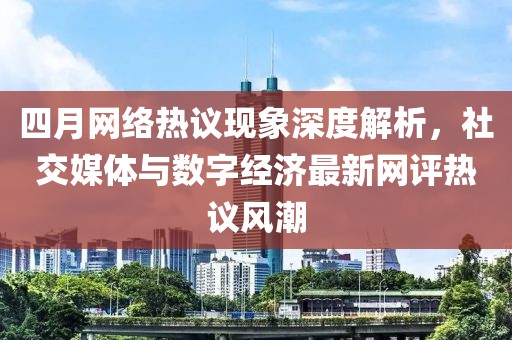 四月网络热议现象深度解析，社交媒体与数字经济最新网评热议风潮