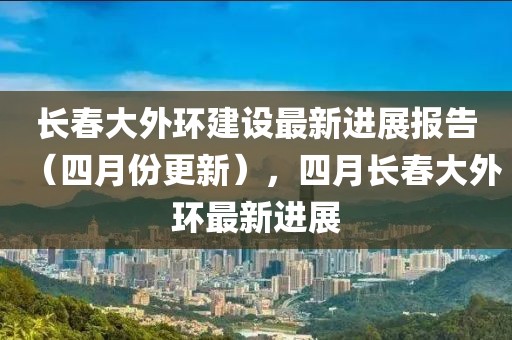 长春大外环建设最新进展报告（四月份更新），四月长春大外环最新进展