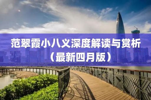 范翠霞小八义深度解读与赏析（最新四月版）