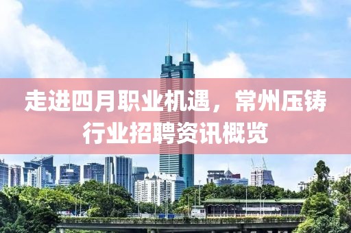 走进四月职业机遇，常州压铸行业招聘资讯概览