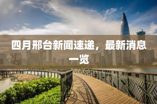 四月邢台新闻速递，最新消息一览