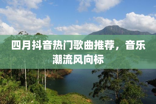 四月抖音热门歌曲推荐，音乐潮流风向标