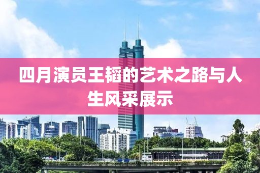 四月演员王韬的艺术之路与人生风采展示