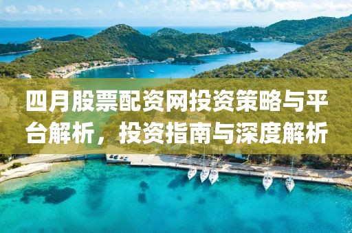 四月股票配资网投资策略与平台解析，投资指南与深度解析