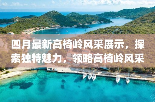 四月最新高椅岭风采展示，探索独特魅力，领略高椅岭风采