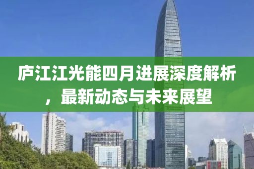 庐江江光能四月进展深度解析，最新动态与未来展望