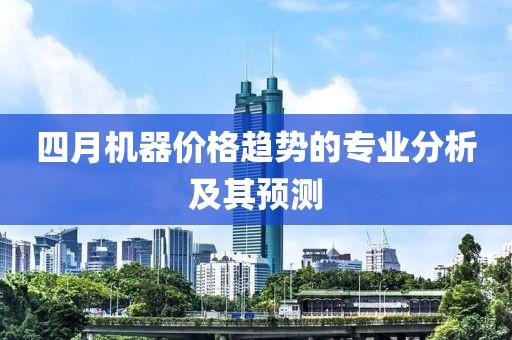 四月机器价格趋势的专业分析及其预测