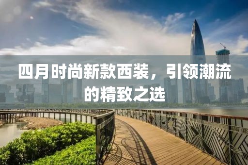 四月时尚新款西装，引领潮流的精致之选
