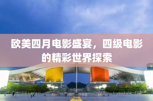 欧美四月电影盛宴，四级电影的精彩世界探索
