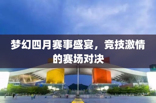 梦幻四月赛事盛宴，竞技激情的赛场对决
