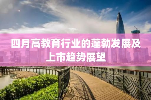 四月高教育行业的蓬勃发展及上市趋势展望
