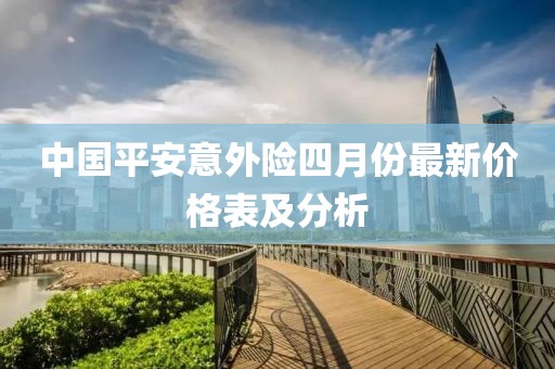 中国平安意外险四月份最新价格表及分析