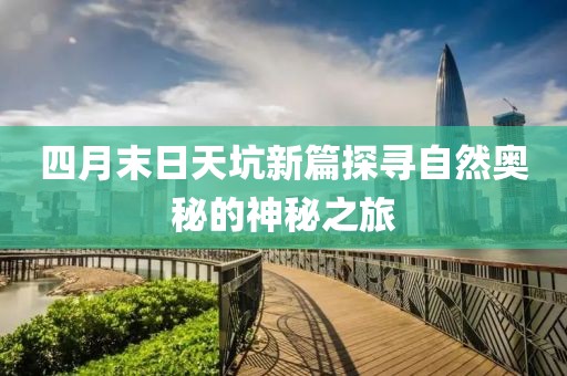 四月末日天坑新篇探寻自然奥秘的神秘之旅