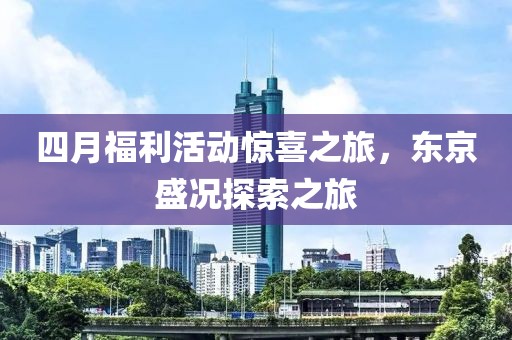 四月福利活动惊喜之旅，东京盛况探索之旅