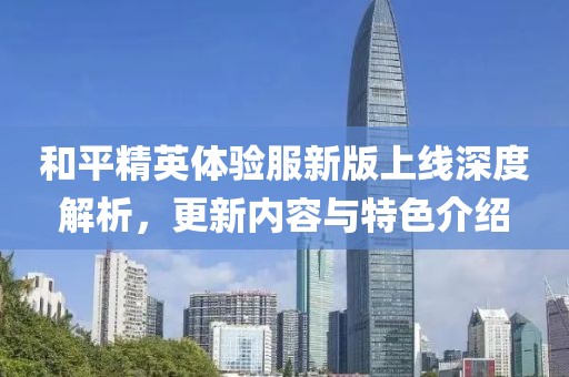 和平精英体验服新版上线深度解析，更新内容与特色介绍