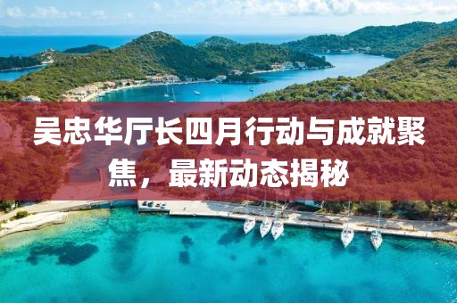 吴忠华厅长四月行动与成就聚焦，最新动态揭秘