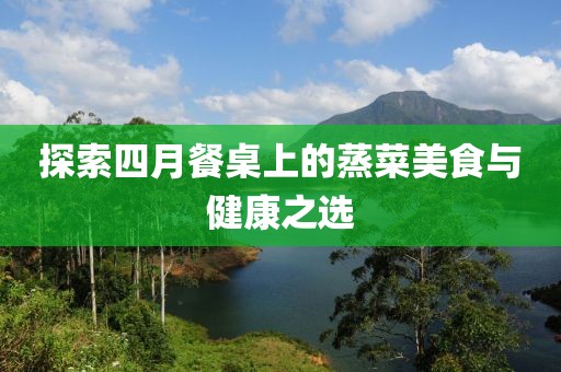 探索四月餐桌上的蒸菜美食与健康之选