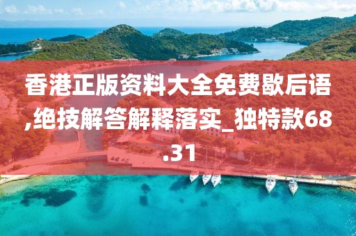 香港正版资料大全免费歇后语,绝技解答解释落实_独特款68.31