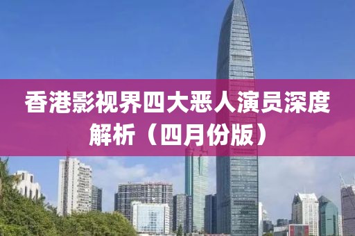 香港影视界四大恶人演员深度解析（四月份版）