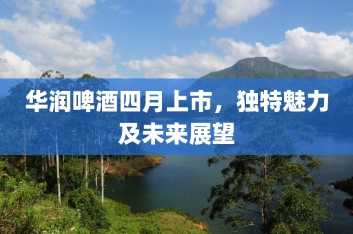 华润啤酒四月上市，独特魅力及未来展望