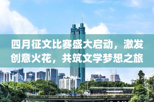 四月征文比赛盛大启动，激发创意火花，共筑文学梦想之旅