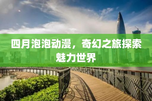 四月泡泡动漫，奇幻之旅探索魅力世界