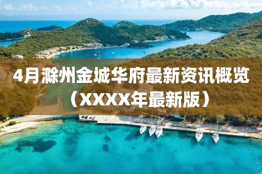 4月滁州金城华府最新资讯概览（XXXX年最新版）