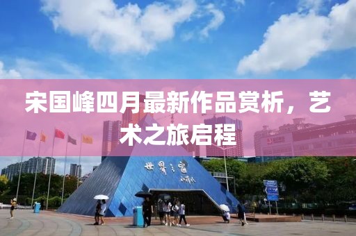 宋国峰四月最新作品赏析，艺术之旅启程