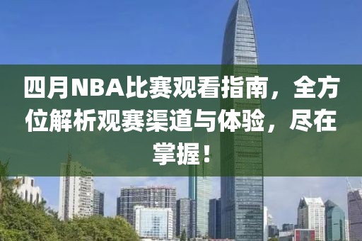 四月NBA比赛观看指南，全方位解析观赛渠道与体验，尽在掌握！