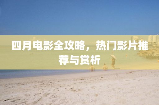 四月电影全攻略，热门影片推荐与赏析
