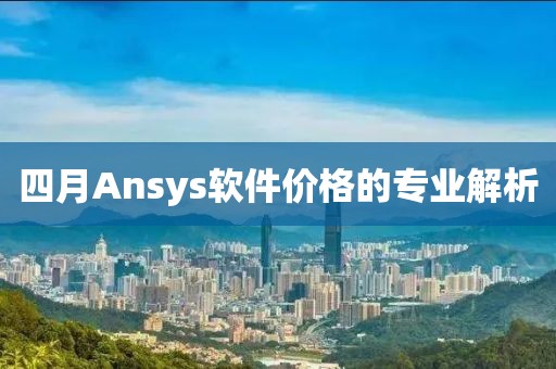 四月Ansys软件价格的专业解析