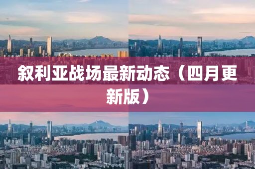 叙利亚战场最新动态（四月更新版）