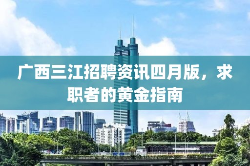广西三江招聘资讯四月版，求职者的黄金指南