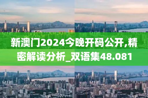 新澳门2024今晚开码公开,精密解读分析_双语集48.081