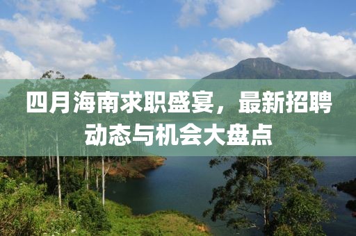 四月海南求职盛宴，最新招聘动态与机会大盘点