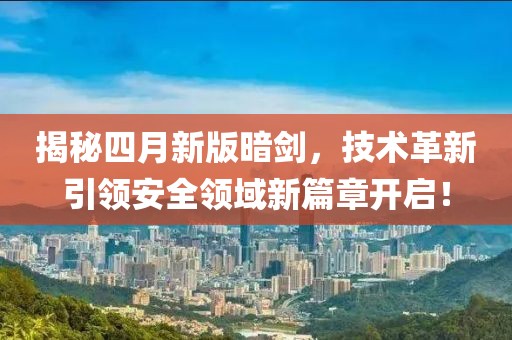 揭秘四月新版暗剑，技术革新引领安全领域新篇章开启！