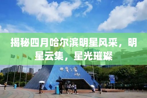 揭秘四月哈尔滨明星风采，明星云集，星光璀璨